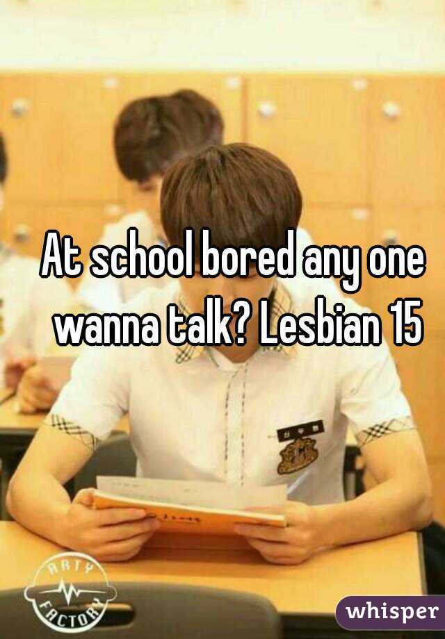 At school bored any one wanna talk? Lesbian 15
