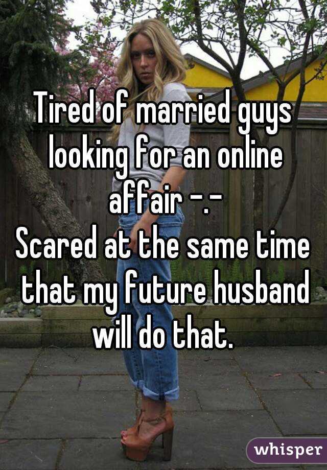 Tired of married guys looking for an online affair -.-
Scared at the same time that my future husband will do that. 