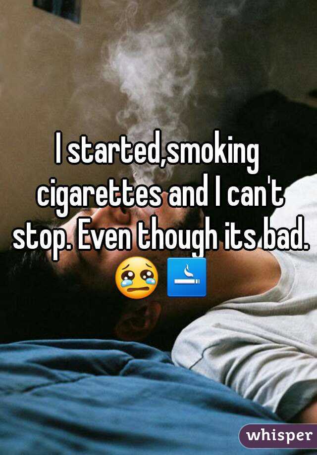 I started,smoking cigarettes and I can't stop. Even though its bad. 😢🚬