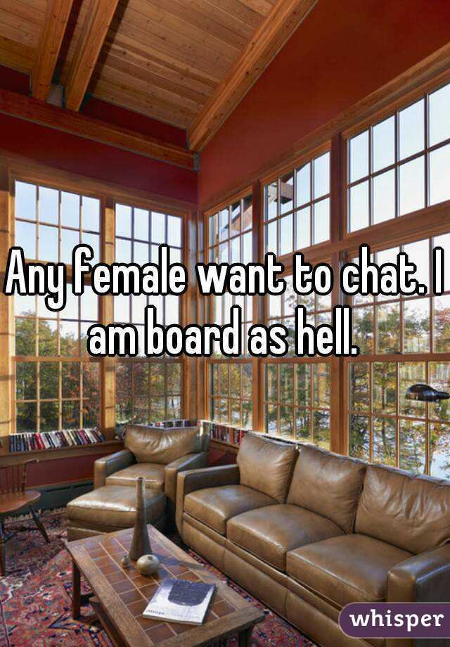 Any female want to chat. I am board as hell. 