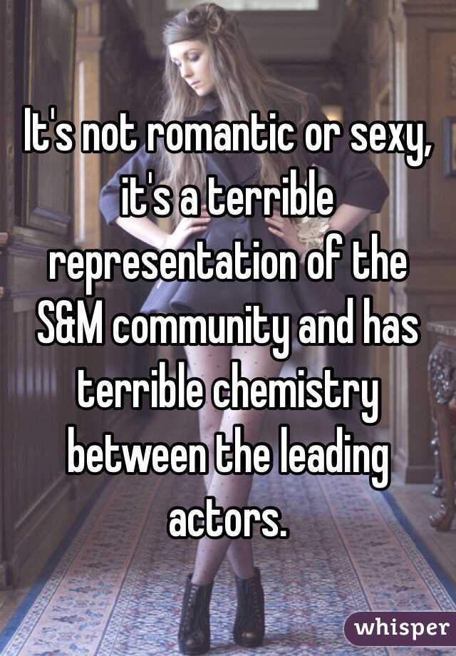 It's not romantic or sexy, it's a terrible representation of the S&M community and has terrible chemistry between the leading actors. 