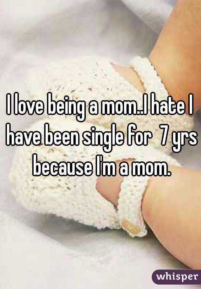 I love being a mom..I hate I have been single for  7 yrs because I'm a mom.