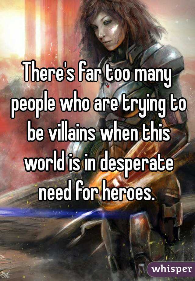 There's far too many people who are trying to be villains when this world is in desperate need for heroes. 