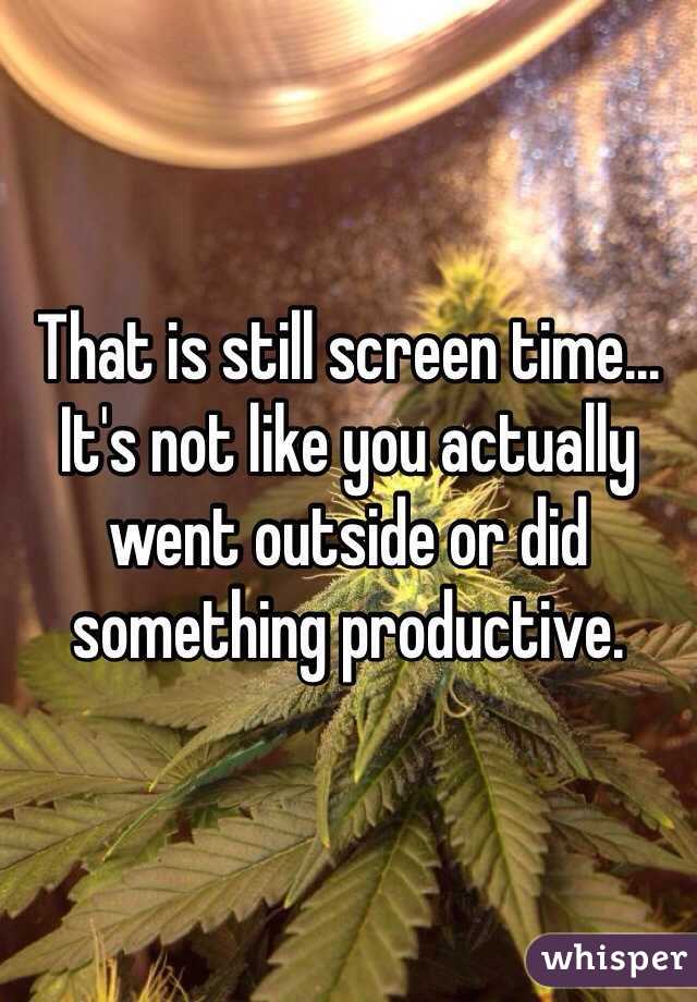 That is still screen time... It's not like you actually went outside or did something productive. 