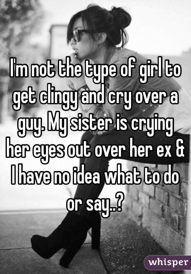 I'm not the type of girl to get clingy and cry over a guy. My sister is crying her eyes out over her ex & I have no idea what to do or say..? 