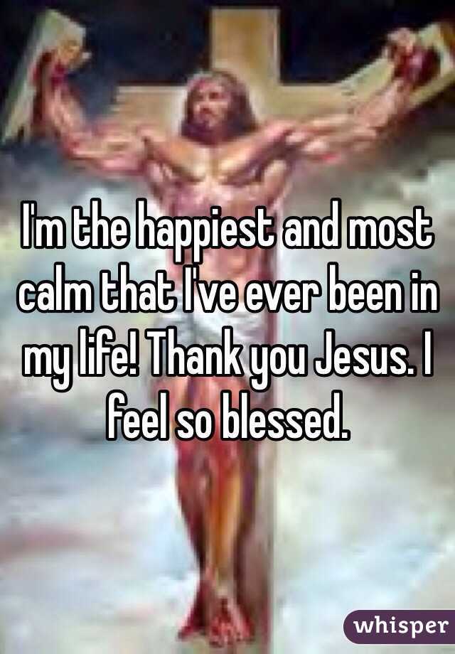 I'm the happiest and most calm that I've ever been in my life! Thank you Jesus. I feel so blessed.