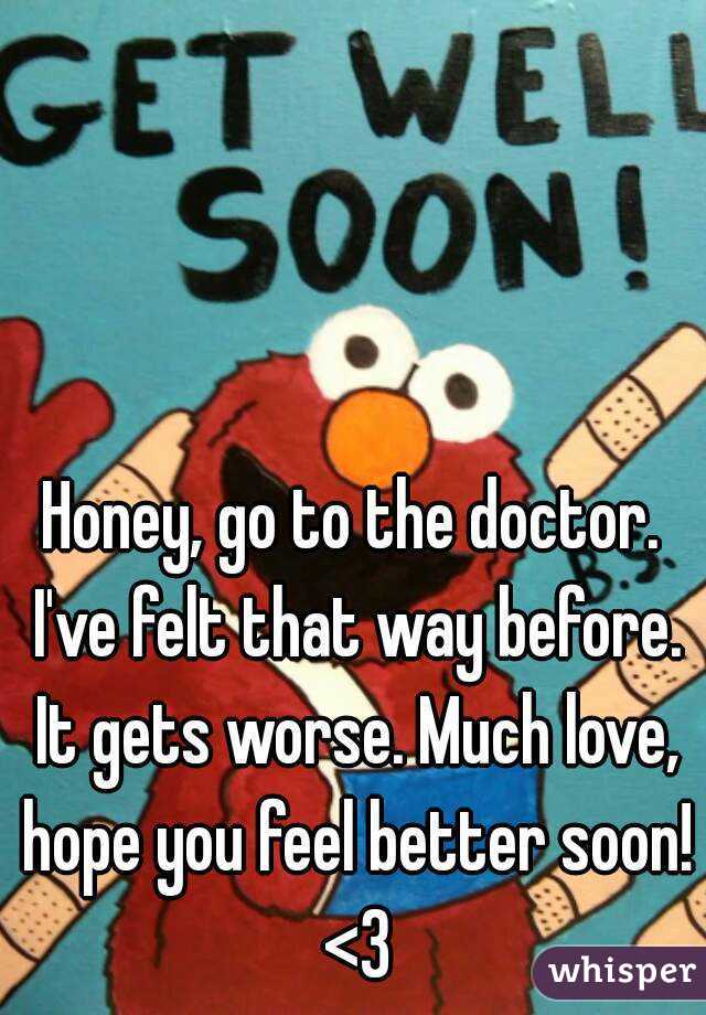 Honey, go to the doctor. I've felt that way before. It gets worse. Much love, hope you feel better soon! <3