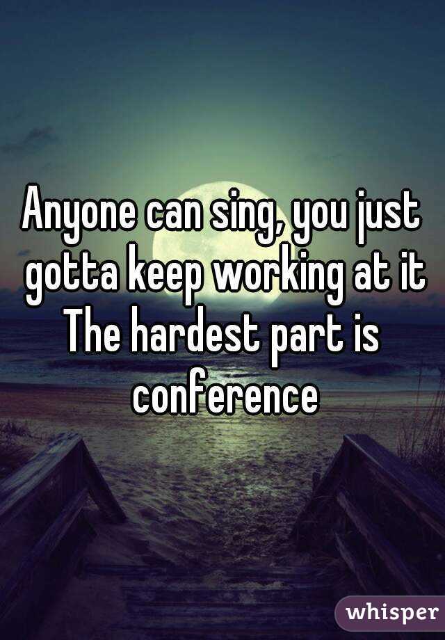Anyone can sing, you just gotta keep working at it
The hardest part is conference