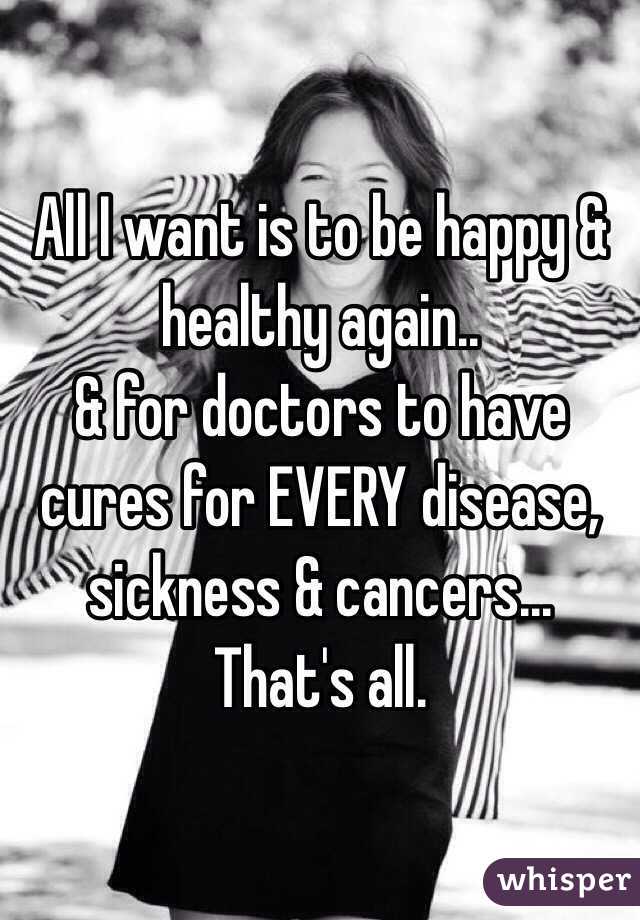 All I want is to be happy & healthy again..
& for doctors to have cures for EVERY disease, sickness & cancers...
That's all.