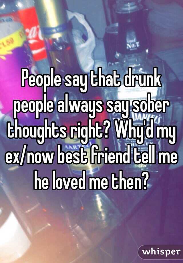 People say that drunk people always say sober thoughts right? Why'd my ex/now best friend tell me he loved me then?