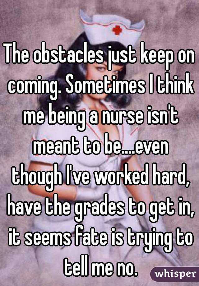 The obstacles just keep on coming. Sometimes I think me being a nurse isn't meant to be....even though I've worked hard, have the grades to get in, it seems fate is trying to tell me no.