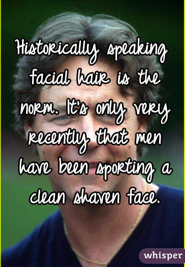 Historically speaking facial hair is the norm. It's only very recently that men have been sporting a clean shaven face.