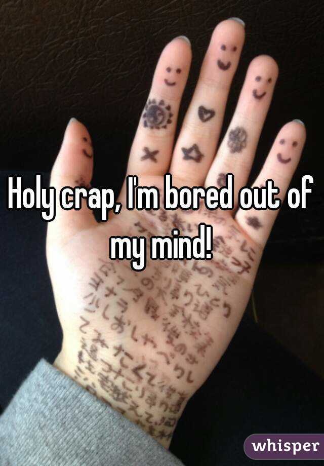 Holy crap, I'm bored out of my mind! 