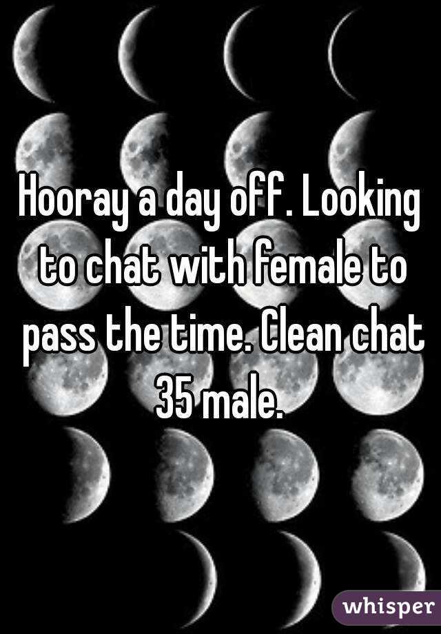 Hooray a day off. Looking to chat with female to pass the time. Clean chat 35 male. 