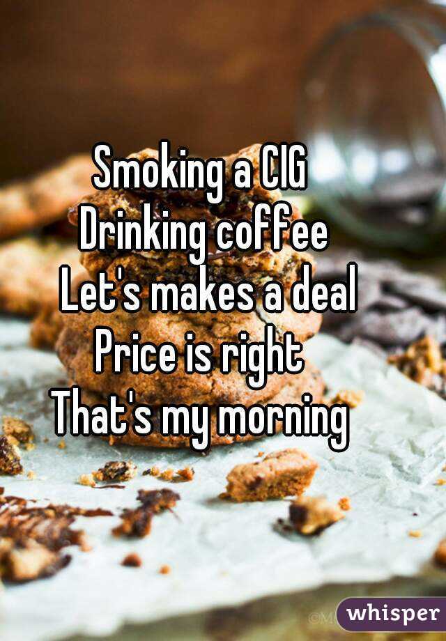 Smoking a CIG 
Drinking coffee
 Let's makes a deal
Price is right 
That's my morning 