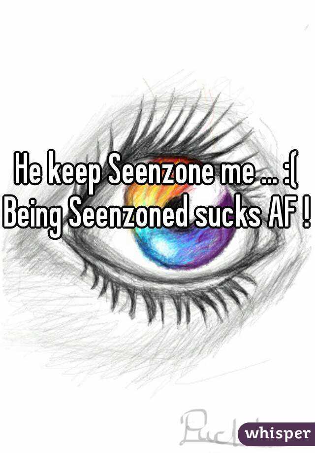 He keep Seenzone me ... :(
Being Seenzoned sucks AF ! 