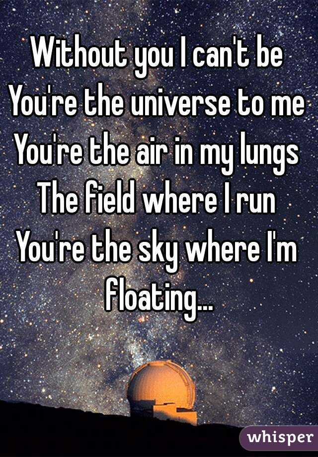 Without you I can't be
You're the universe to me
You're the air in my lungs
The field where I run
You're the sky where I'm floating...