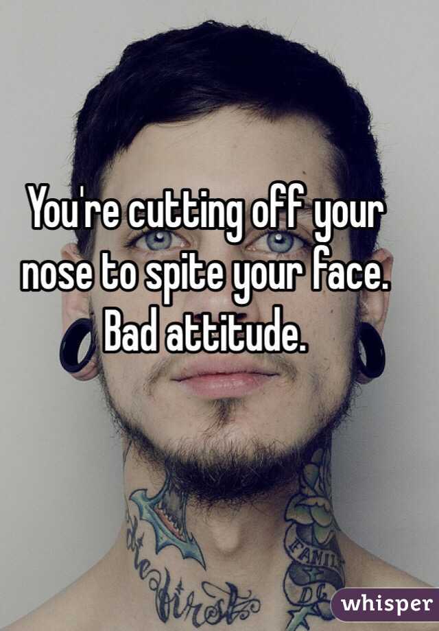 You're cutting off your nose to spite your face. Bad attitude. 