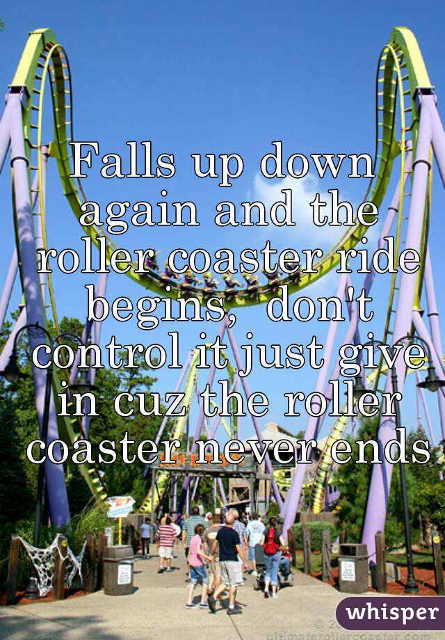 Falls up down again and the roller coaster ride begins,  don't control it just give in cuz the roller coaster never ends