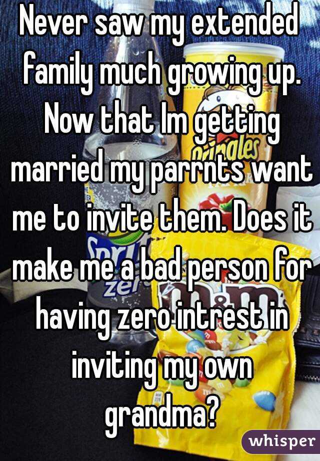 Never saw my extended family much growing up. Now that Im getting married my parrnts want me to invite them. Does it make me a bad person for having zero intrest in inviting my own grandma?