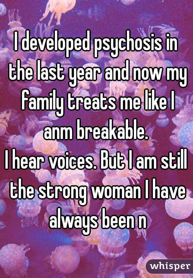 I developed psychosis in the last year and now my family treats me like I anm breakable. 
I hear voices. But I am still the strong woman I have always been n