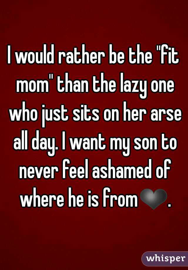 I would rather be the "fit mom" than the lazy one who just sits on her arse all day. I want my son to never feel ashamed of where he is from❤.