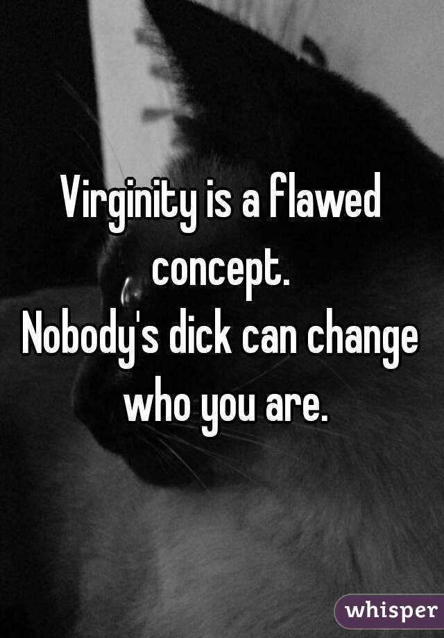 Virginity is a flawed concept. 
Nobody's dick can change who you are.