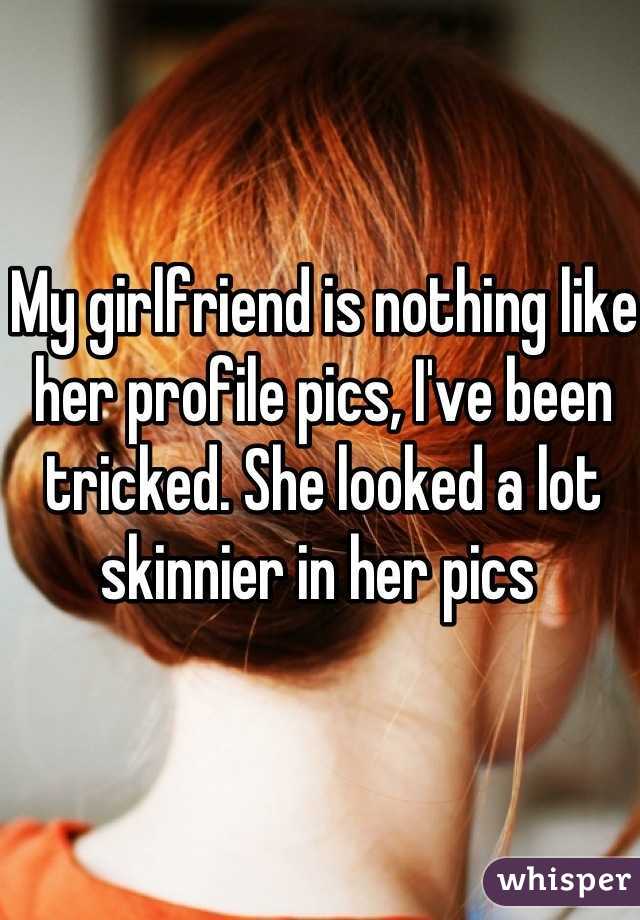 My girlfriend is nothing like her profile pics, I've been tricked. She looked a lot skinnier in her pics 