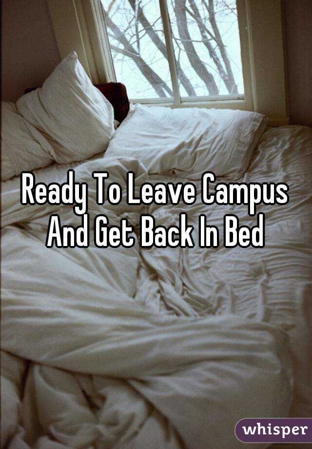 Ready To Leave Campus And Get Back In Bed 