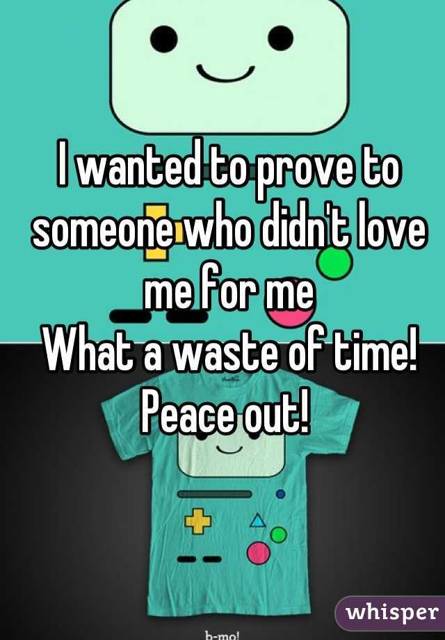 I wanted to prove to someone who didn't love me for me
What a waste of time! Peace out! 