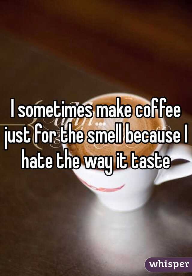 I sometimes make coffee just for the smell because I hate the way it taste 