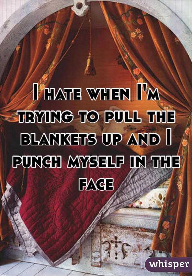 I hate when I'm trying to pull the blankets up and I punch myself in the face