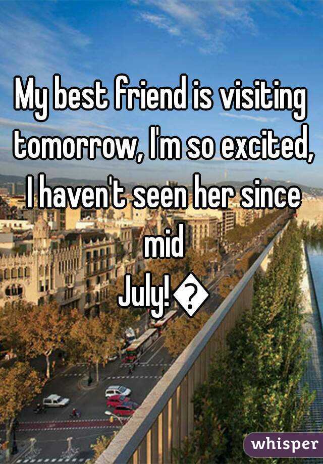 My best friend is visiting tomorrow, I'm so excited, I haven't seen her since mid July!😄