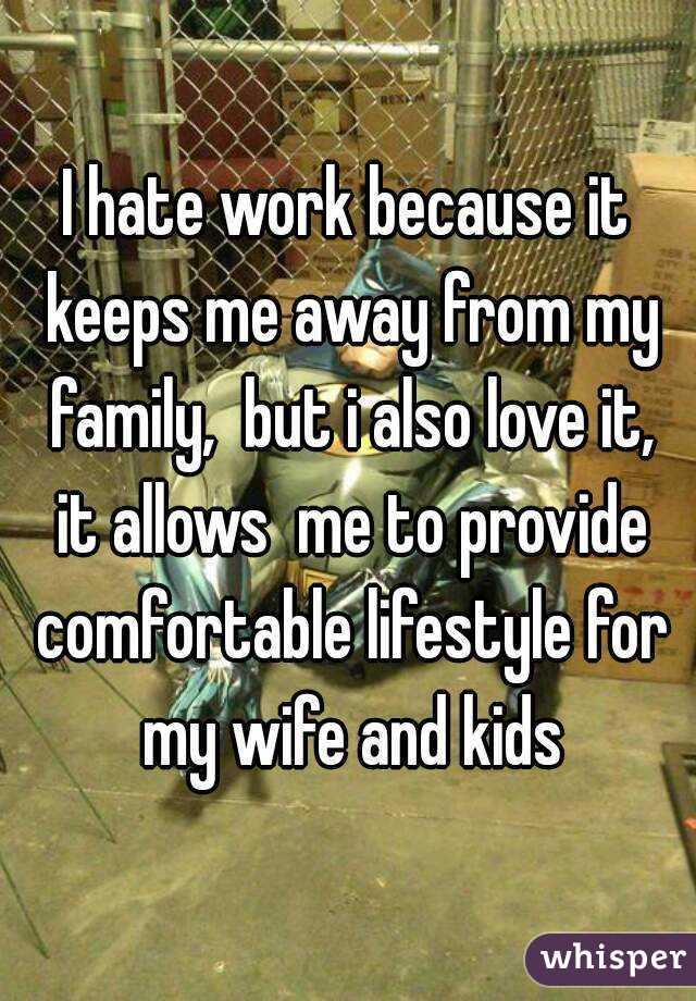 I hate work because it keeps me away from my family,  but i also love it, it allows  me to provide comfortable lifestyle for my wife and kids