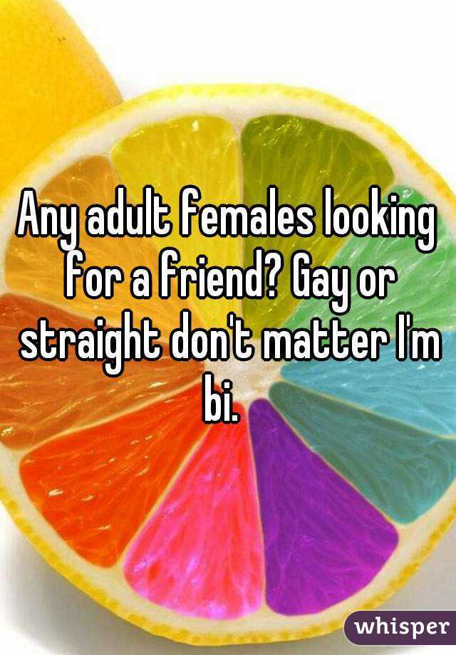 Any adult females looking for a friend? Gay or straight don't matter I'm bi.  