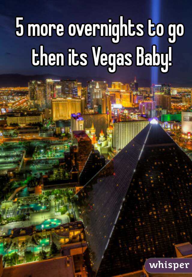 5 more overnights to go then its Vegas Baby!