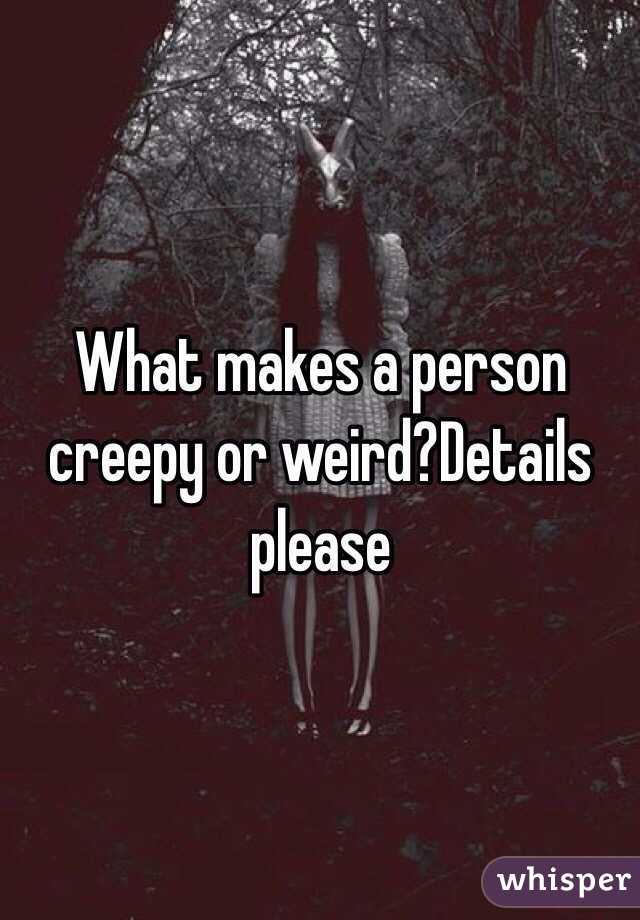 What makes a person creepy or weird?Details please