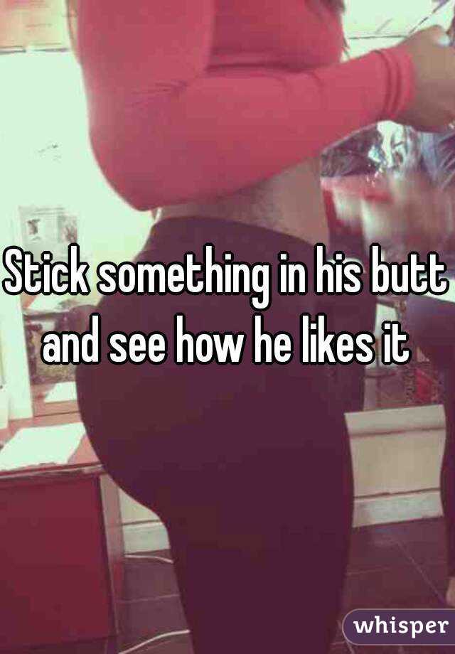 Stick something in his butt and see how he likes it 