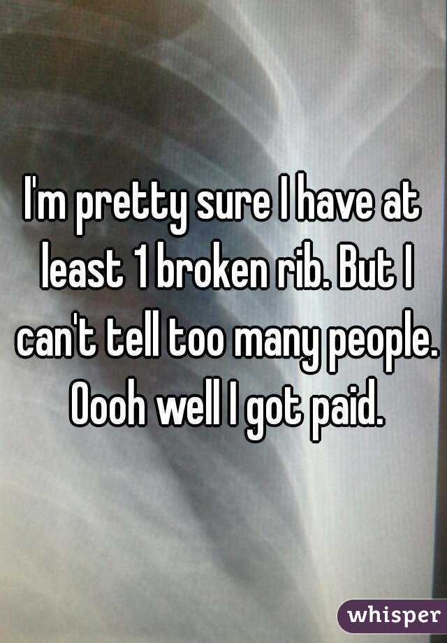 I'm pretty sure I have at least 1 broken rib. But I can't tell too many people. Oooh well I got paid.