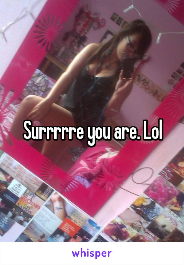 Surrrrre you are. Lol