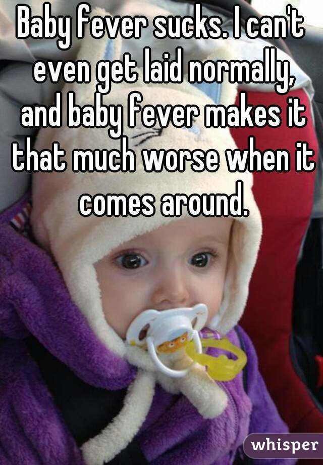 Baby fever sucks. I can't even get laid normally, and baby fever makes it that much worse when it comes around.