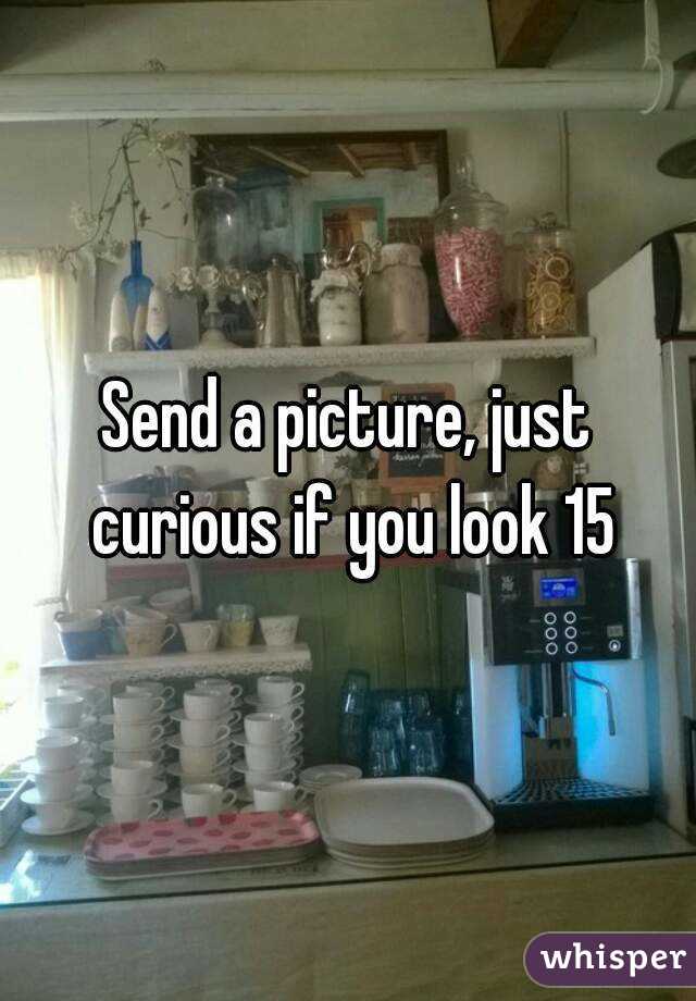 Send a picture, just curious if you look 15