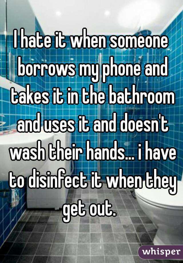 I hate it when someone borrows my phone and takes it in the bathroom and uses it and doesn't wash their hands... i have to disinfect it when they get out.  