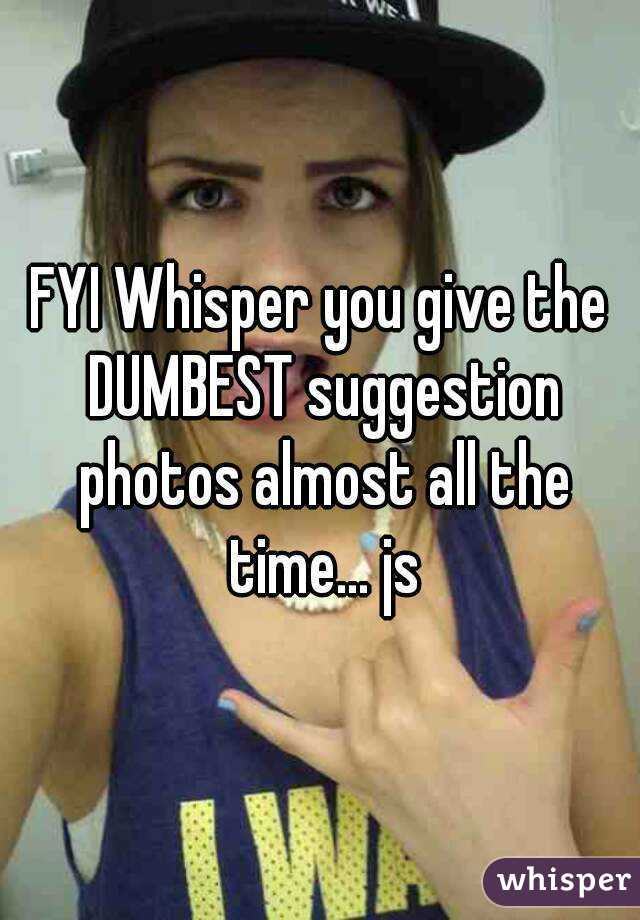 FYI Whisper you give the DUMBEST suggestion photos almost all the time... js
