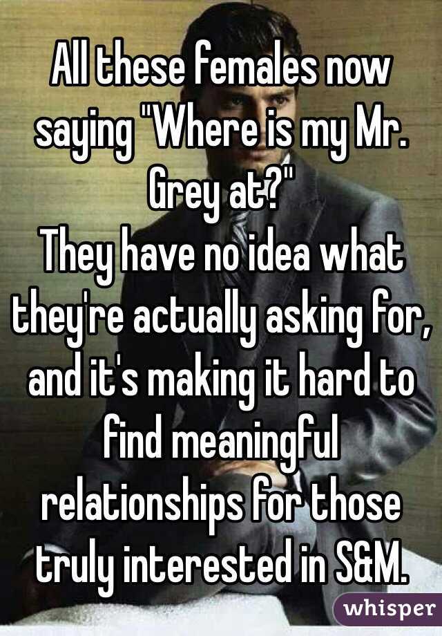All these females now saying "Where is my Mr. Grey at?" 
They have no idea what they're actually asking for, and it's making it hard to find meaningful relationships for those truly interested in S&M. 