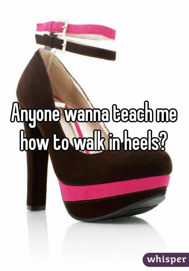 Anyone wanna teach me how to walk in heels? 