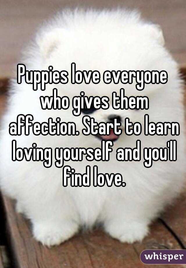 Puppies love everyone who gives them affection. Start to learn loving yourself and you'll find love.