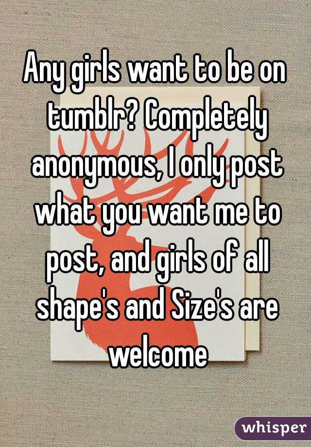Any girls want to be on tumblr? Completely anonymous, I only post what you want me to post, and girls of all shape's and Size's are welcome