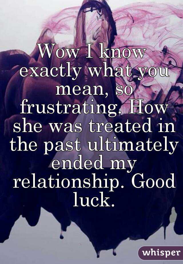 Wow I know exactly what you mean, so frustrating. How she was treated in the past ultimately ended my relationship. Good luck.