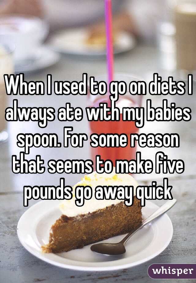 When I used to go on diets I always ate with my babies spoon. For some reason that seems to make five pounds go away quick